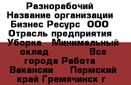 Разнорабочий › Название организации ­ Бизнес Ресурс, ООО › Отрасль предприятия ­ Уборка › Минимальный оклад ­ 22 000 - Все города Работа » Вакансии   . Пермский край,Гремячинск г.